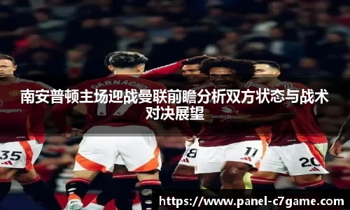南安普顿主场迎战曼联前瞻分析双方状态与战术对决展望